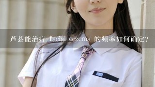 芦荟能治疗 facial eczema 的频率如何确定?